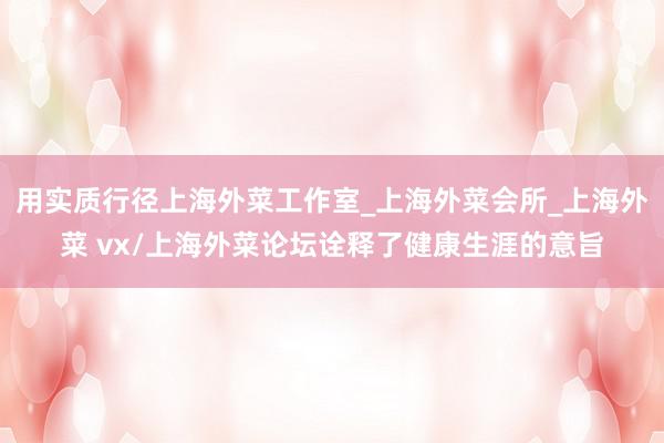 用实质行径上海外菜工作室_上海外菜会所_上海外菜 vx/上海外菜论坛诠释了健康生涯的意旨